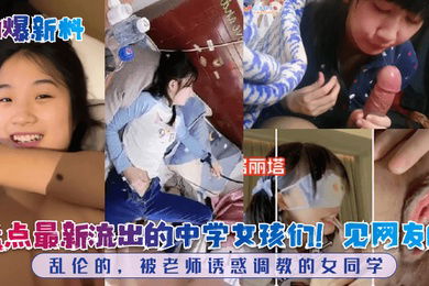 劲爆新料盘点最新流出的中学女孩们见网友的乱伦的被老师诱惑调教的女同学