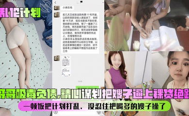 【乱伦计划】哥哥吸毒负债，精心谋划把嫂子逼上裸贷绝路！一顿饭把计划打乱，没忍住把喝多的嫂子操了！