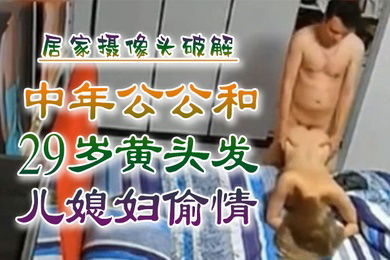 乱伦侵犯中年公公和29岁黄头发儿媳妇偷情居家摄像头破解